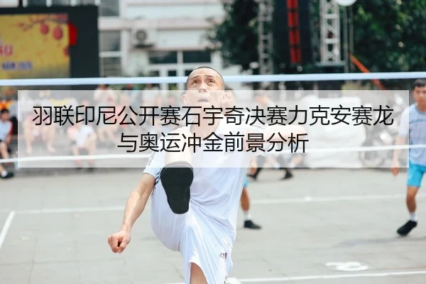 羽联印尼公开赛石宇奇决赛力克安赛龙与奥运冲金前景分析