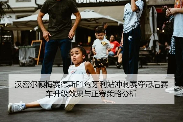 汉密尔顿梅赛德斯F1匈牙利站冲刺赛夺冠后赛车升级效果与正赛策略分析
