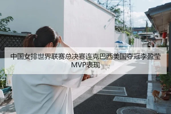 中国女排世界联赛总决赛连克巴西美国夺冠李盈莹MVP表现
