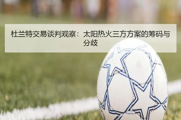 杜兰特交易谈判观察：太阳热火三方方案的筹码与分歧