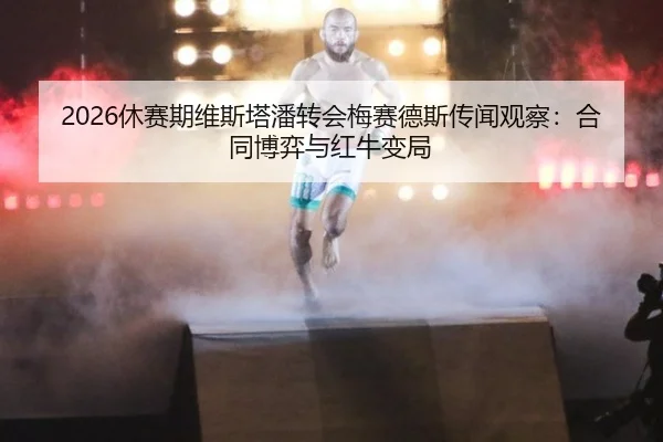 2026休赛期维斯塔潘转会梅赛德斯传闻观察：合同博弈与红牛变局